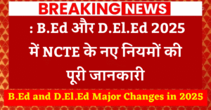 B.Ed and D.El.Ed Major Changes in 2025 : B.Ed और D.El.Ed 2025 में NCTE के नए नियमों की पूरी जानकारी