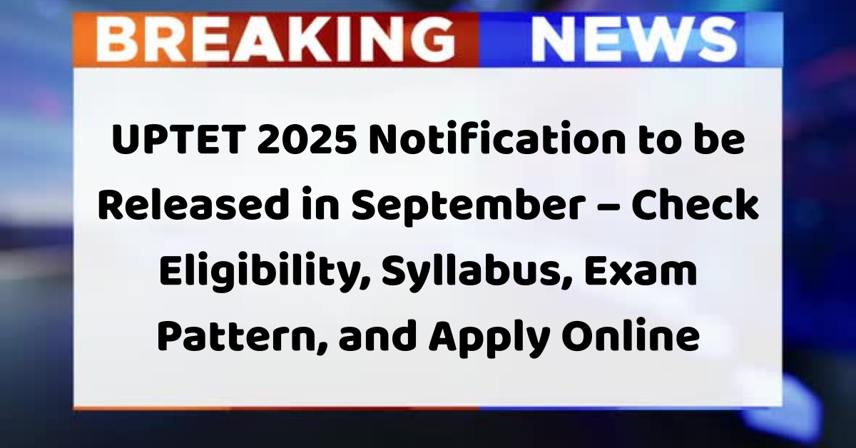 UPTET 2025 Notification to be Released in September